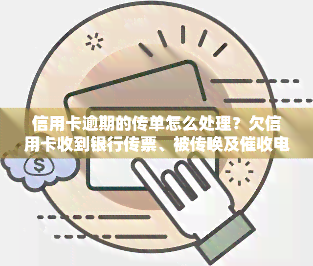 信用卡逾期的传单怎么处理？欠信用卡收到银行传票、被传唤及电话的工作指南