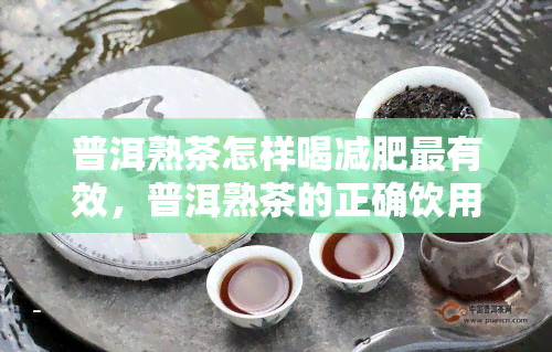 普洱熟茶怎样喝减肥最有效，普洱熟茶的正确饮用方式，让你轻松享瘦！