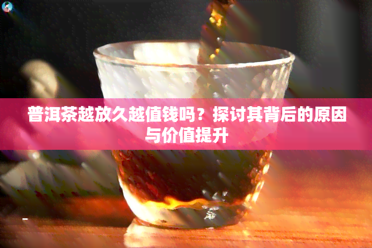 普洱茶越放久越值钱吗？探讨其背后的原因与价值提升