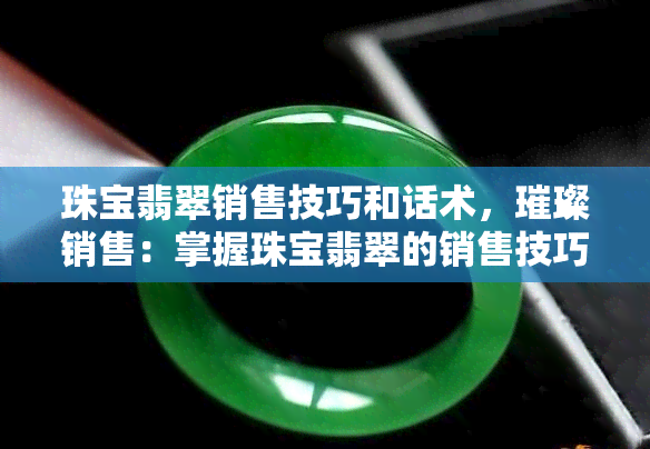 珠宝翡翠销售技巧和话术，璀璨销售：掌握珠宝翡翠的销售技巧与话术