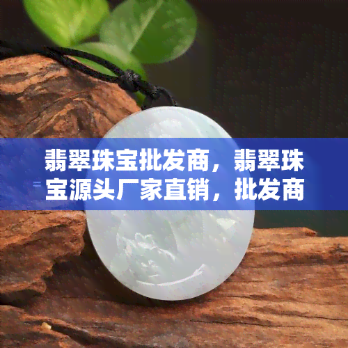 翡翠珠宝批发商，翡翠珠宝源头厂家直销，批发商的首选合作对象！