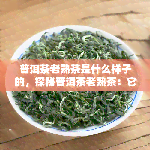 普洱茶老熟茶是什么样子的，探秘普洱茶老熟茶：它的外观特征与独特韵味