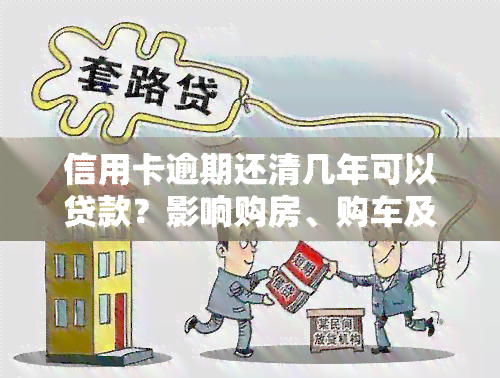 信用卡逾期还清几年可以贷款？影响购房、购车及信用记录的风险解析