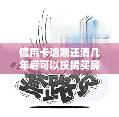 信用卡逾期还清几年后可以按揭买房？后果及处理方式全解析