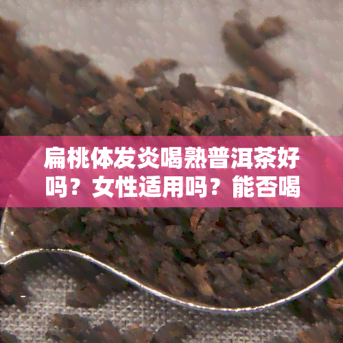 扁桃体发炎喝熟普洱茶好吗？女性适用吗？能否喝生普、浓茶？