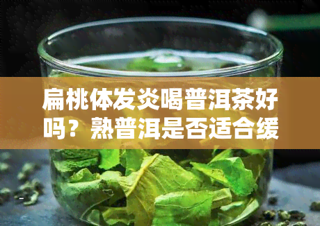 扁桃体发炎喝普洱茶好吗？熟普洱是否适合缓解炎症？