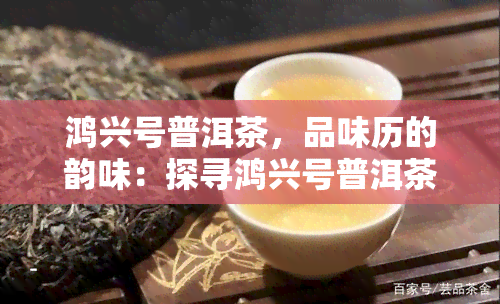 鸿兴号普洱茶，品味历的韵味：探寻鸿兴号普洱茶的故事与魅力