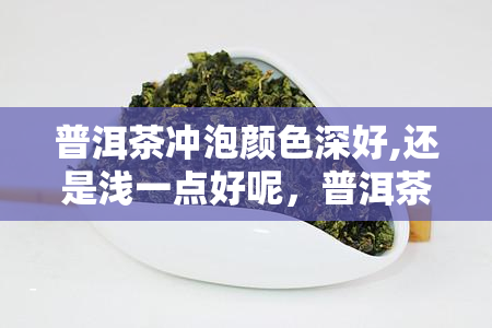 普洱茶冲泡颜色深好,还是浅一点好呢，普洱茶冲泡：颜色深好还是浅好？