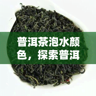 普洱茶泡水颜色，探索普洱茶的独特魅力：泡水颜色的变化与口感的提升