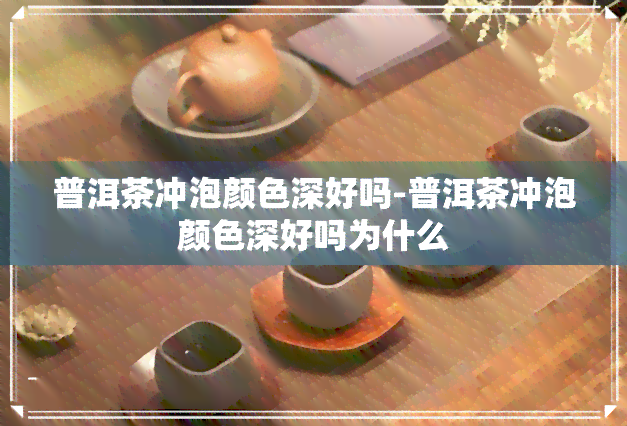 普洱茶冲泡颜色深好吗-普洱茶冲泡颜色深好吗为什么