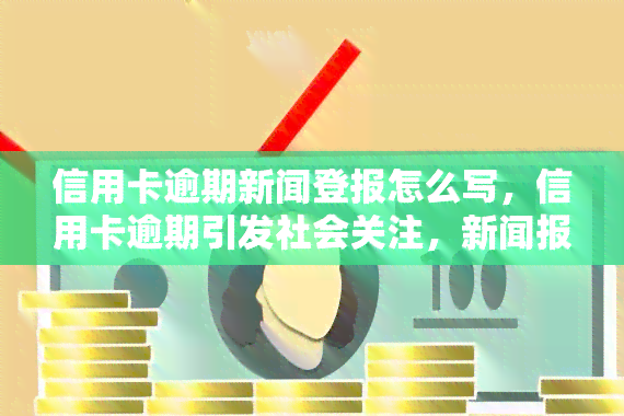 信用卡逾期新闻登报怎么写，信用卡逾期引发社会关注，新闻报道如何呈现这一问题？