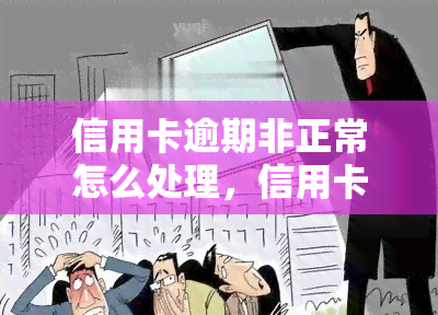 信用卡逾期非正常怎么处理，信用卡逾期未还款怎么办？教你如何应对非正常情况