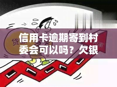 信用卡逾期寄到村委会可以吗？欠银行信用卡会被通知村委会吗？