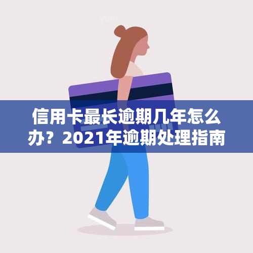 信用卡最长逾期几年怎么办？2021年逾期处理指南