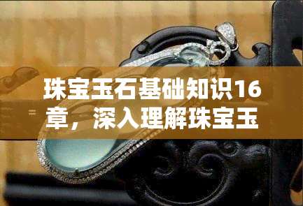 珠宝玉石基础知识16章，深入理解珠宝玉石：探索16章基础知识