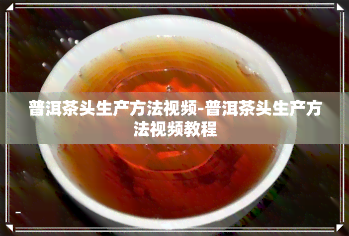 普洱茶头生产方法视频-普洱茶头生产方法视频教程