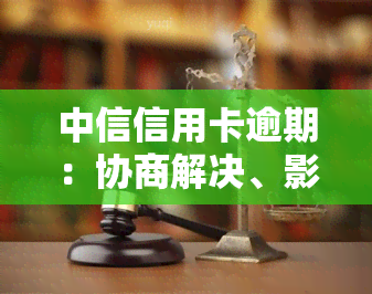 中信信用卡逾期：协商解决、影响与起诉，上期限及不算逾期的情况