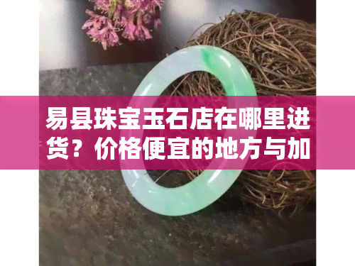 易县珠宝玉石店在哪里进货？价格便宜的地方与加工点全在这！