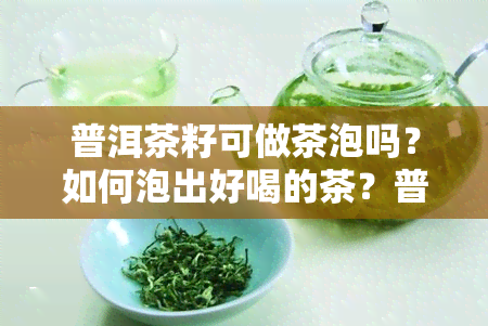 普洱茶籽可做茶泡吗？如何泡出好喝的茶？普洱茶籽榨油的可能性与图片展示