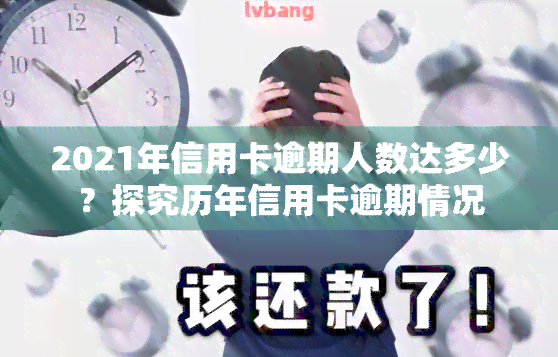 2021年信用卡逾期人数达多少？探究历年信用卡逾期情况