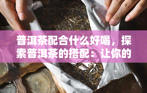 普洱茶配合什么好喝，探索普洱茶的搭配：让你的口感更上一层楼！