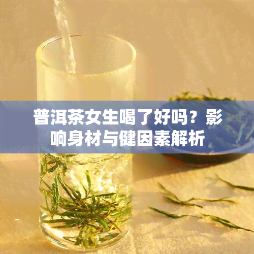 普洱茶女生喝了好吗？影响身材与健因素解析