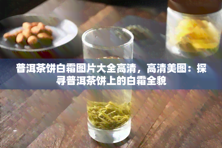 普洱茶饼白霜图片大全高清，高清美图：探寻普洱茶饼上的白霜全貌