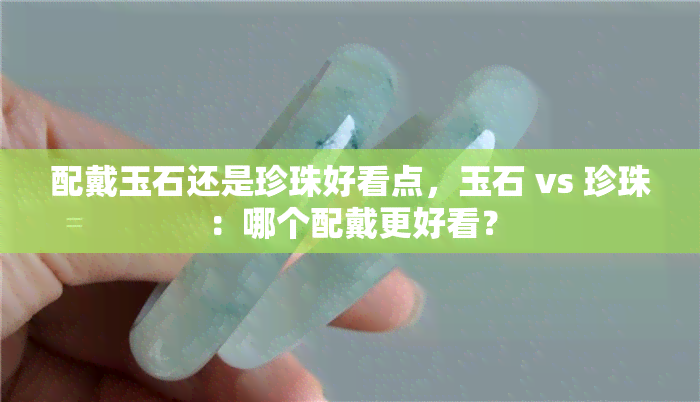 配戴玉石还是珍珠好看点，玉石 vs 珍珠：哪个配戴更好看？