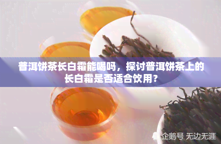 普洱饼茶长白霜能喝吗，探讨普洱饼茶上的长白霜是否适合饮用？