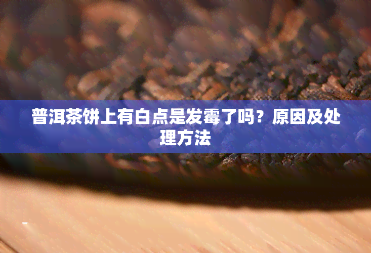 普洱茶饼上有白点是发霉了吗？原因及处理方法