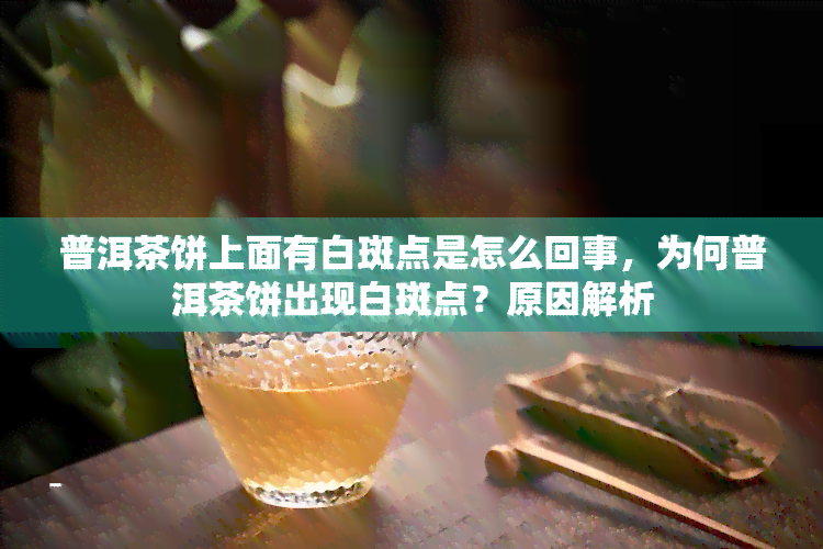 普洱茶饼上面有白斑点是怎么回事，为何普洱茶饼出现白斑点？原因解析