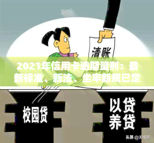 2021年信用卡逾期量刑：最新标准、新法、坐牢新规已定，新政策、立案标准及影响全解析