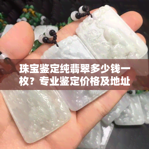 珠宝鉴定纯翡翠多少钱一枚？专业鉴定价格及地址