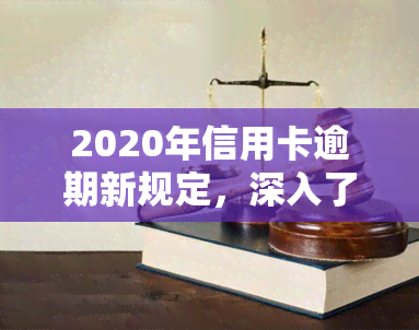 2020年信用卡逾期新规定，深入了解2020年信用卡逾期新规定，避免不必要的罚款和信用记录受损