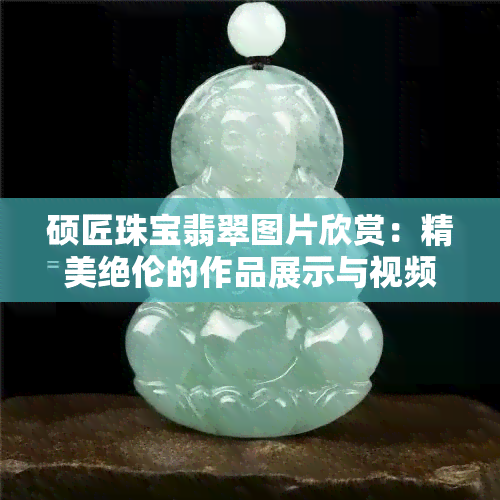 硕匠珠宝翡翠图片欣赏：精美绝伦的作品展示与视频讲解