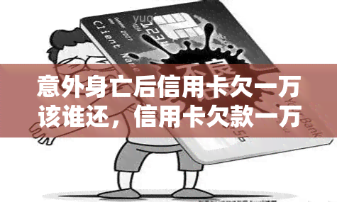 意外身亡后信用卡欠一万该谁还，信用卡欠款一万元，意外身亡后由谁偿还？