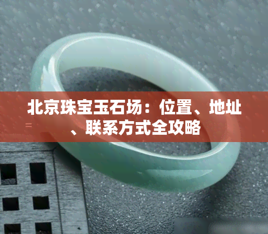 北京珠宝玉石场：位置、地址、联系方式全攻略