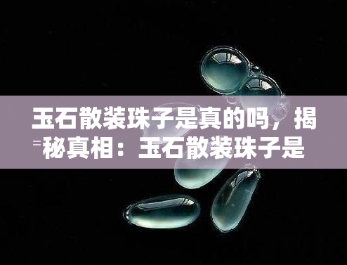 玉石散装珠子是真的吗，揭秘真相：玉石散装珠子是否真的存在？