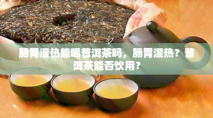 肠胃湿热能喝普洱茶吗，肠胃湿热？普洱茶能否饮用？