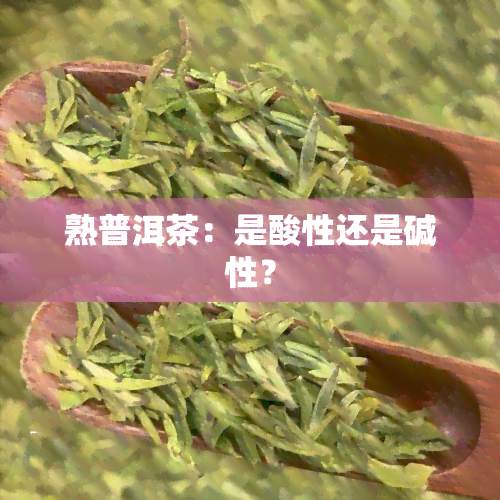 熟普洱茶：是酸性还是碱性？