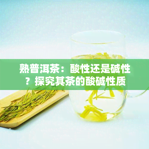 熟普洱茶：酸性还是碱性？探究其茶的酸碱性质