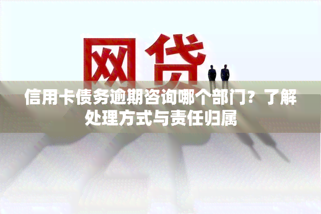 信用卡债务逾期咨询哪个部门？了解处理方式与责任归属