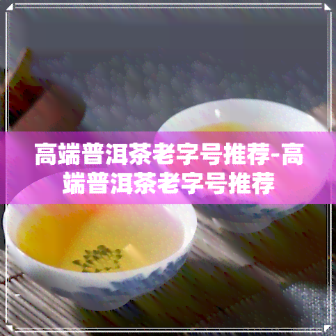 高端普洱茶老字号推荐-高端普洱茶老字号推荐