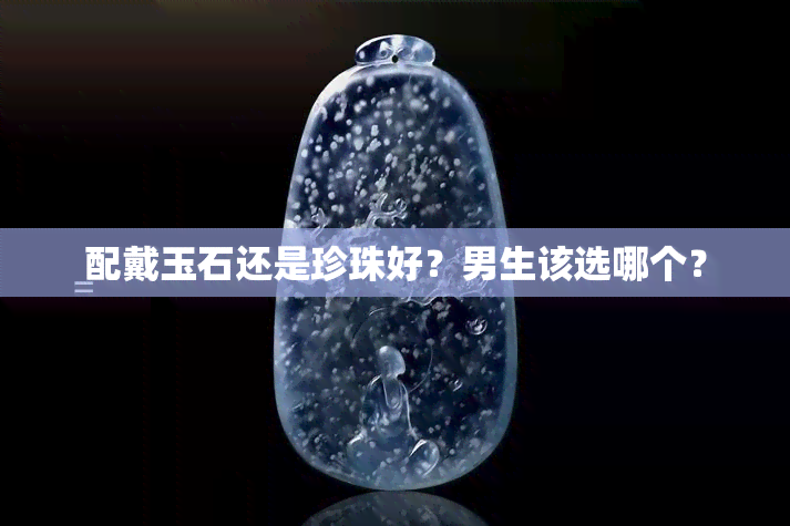 配戴玉石还是珍珠好？男生该选哪个？