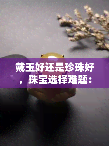 戴玉好还是珍珠好，珠宝选择难题：戴玉还是珍珠更好？