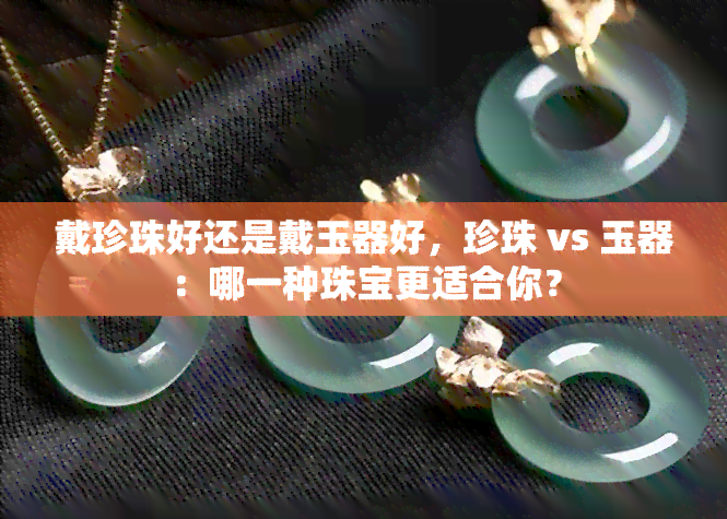 戴珍珠好还是戴玉器好，珍珠 vs 玉器：哪一种珠宝更适合你？