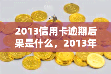 2013信用卡逾期后果是什么，2013年信用卡逾期的严重后果，你必须知道！