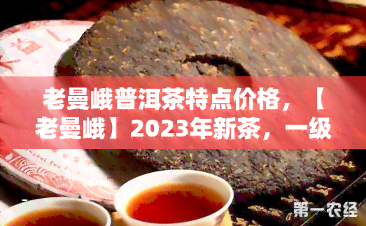 老曼峨普洱茶特点价格，【老曼峨】2023年新茶，一级古树纯料普洱生茶，600克，原生态茶叶，耐泡醇厚，送礼佳品，送礼首选，送长辈，送领导，送客户，自己喝皆宜！