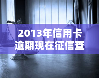 2013年信用卡逾期现在查得到吗？2011、12、14年的逾期记录是否还在，对房贷有影响吗？