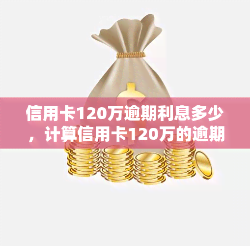 信用卡120万逾期利息多少，计算信用卡120万的逾期利息，你需要知道这些关键信息！